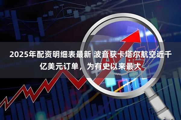 2025年配资明细表最新 波音获卡塔尔航空近千亿美元订单，为有史以来最大