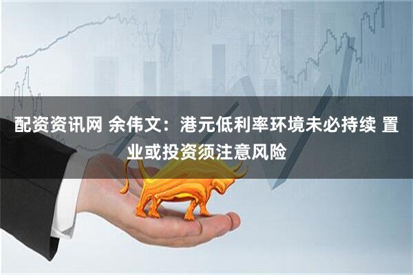 配资资讯网 余伟文：港元低利率环境未必持续 置业或投资须注意风险