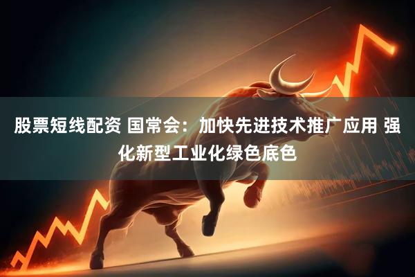 股票短线配资 国常会：加快先进技术推广应用 强化新型工业化绿色底色