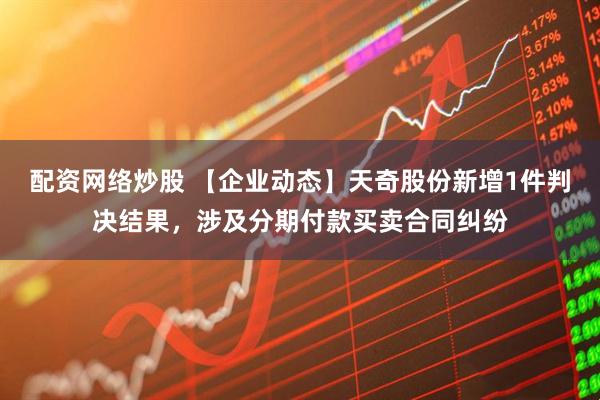 配资网络炒股 【企业动态】天奇股份新增1件判决结果，涉及分期付款买卖合同纠纷