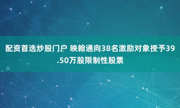 配资首选炒股门户 映翰通向38名激励对象授予39.50万股限制性股票