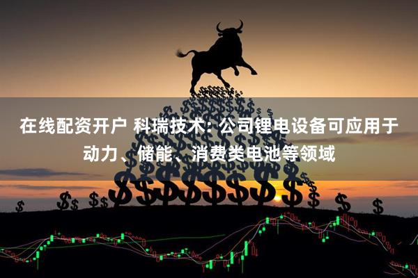 在线配资开户 科瑞技术: 公司锂电设备可应用于动力、储能、消费类电池等领域