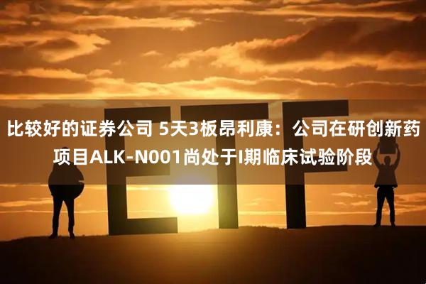 比较好的证券公司 5天3板昂利康：公司在研创新药项目ALK-N001尚处于I期临床试验阶段