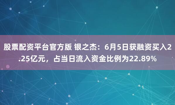 股票配资平台官方版 银之杰：6月5日获融资买入2.25亿元，占当日流入资金比例为22.89%