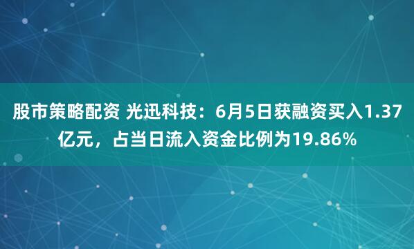股市策略配资 光迅科技：6月5日获融资买入1.37亿元，占当日流入资金比例为19.86%