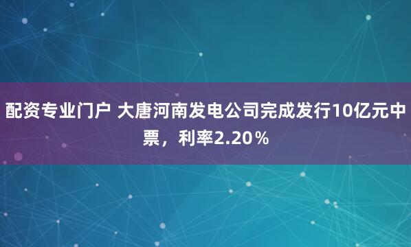 配资专业门户 大唐河南发电公司完成发行10亿元中票，利率2.20％