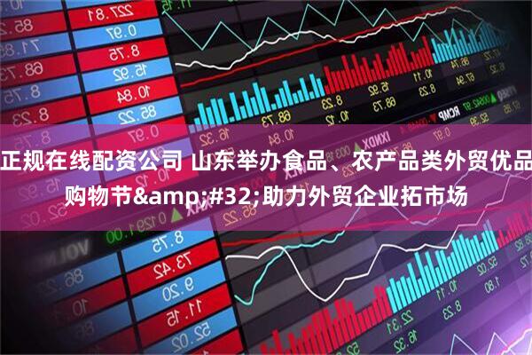 正规在线配资公司 山东举办食品、农产品类外贸优品购物节&#32;助力外贸企业拓市场