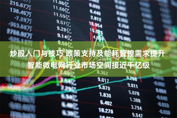 炒股入门与技巧 政策支持及能耗管控需求提升 智能微电网行业市场空间接近千亿级