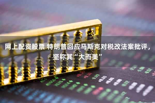 网上配资股票 特朗普回应马斯克对税改法案批评，坚称其“大而美”