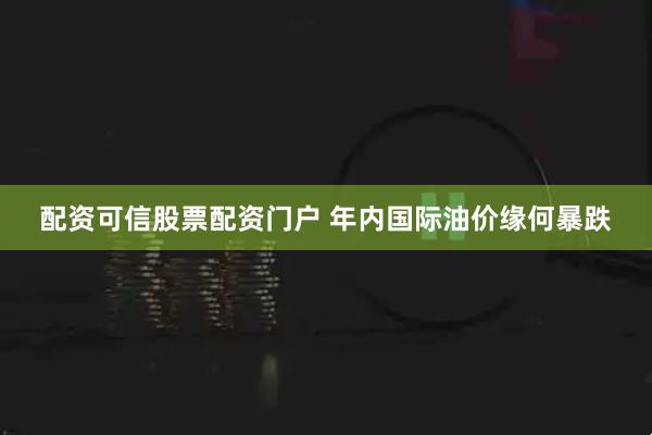 配资可信股票配资门户 年内国际油价缘何暴跌