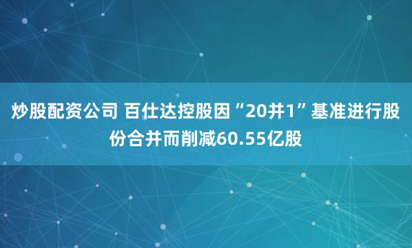 炒股配资公司 百仕达控股因“20并1”基准进行股份合并而削减60.55亿股