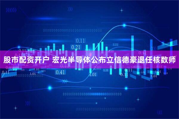 股市配资开户 宏光半导体公布立信德豪退任核数师