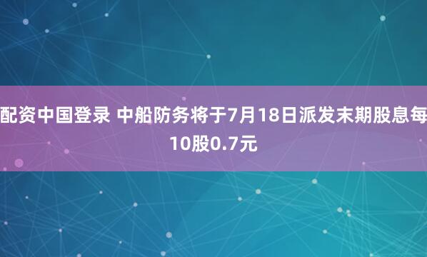 配资中国登录 中船防务将于7月18日派发末期股息每10股0.7元