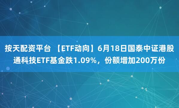 按天配资平台 【ETF动向】6月18日国泰中证港股通科技ETF基金跌1.09%，份额增加200万份