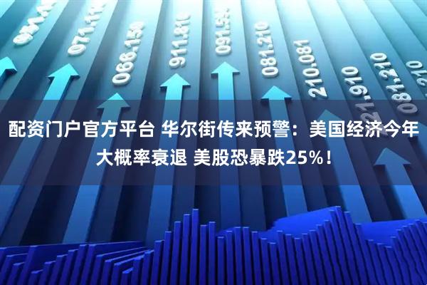 配资门户官方平台 华尔街传来预警：美国经济今年大概率衰退 美股恐暴跌25%！