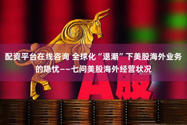 配资平台在线咨询 全球化“退潮”下美股海外业务的隐忧——七问美股海外经营状况