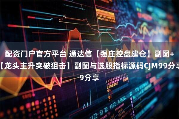 配资门户官方平台 通达信【强庄控盘建仓】副图+【龙头主升突破狙击】副图与选股指标源码CJM99分享