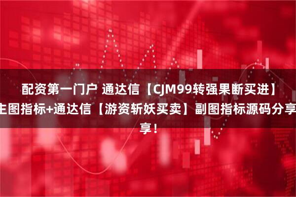 配资第一门户 通达信【CJM99转强果断买进】主图指标+通达信【游资斩妖买卖】副图指标源码分享！