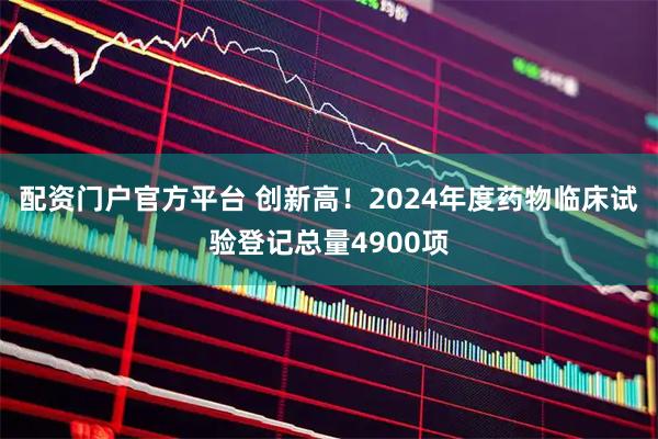 配资门户官方平台 创新高！2024年度药物临床试验登记总量4900项