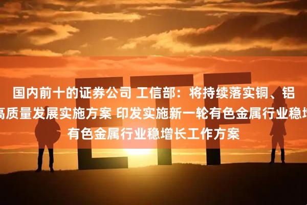 国内前十的证券公司 工信部：将持续落实铜、铝、黄金产业高质量发展实施方案 印发实施新一轮有色金属行业稳增长工作方案