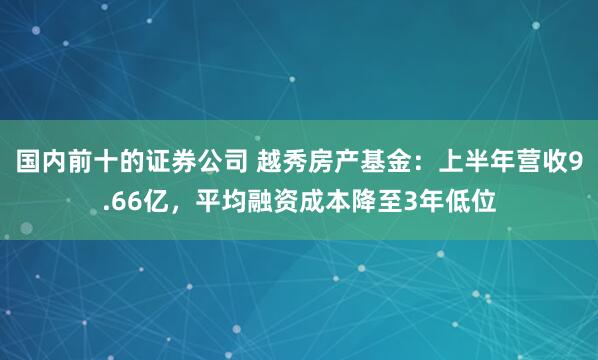 国内前十的证券公司 越秀房产基金：上半年营收9.66亿，平均融资成本降至3年低位
